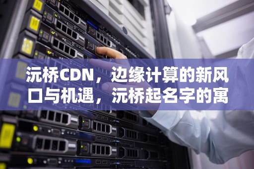 沅桥CDN，边缘计算的新风口与机遇，沅桥起名字的寓意和象征