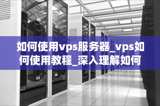 如何使用vps服务器_vps如何使用教程_深入理解如何使用VPS服务器