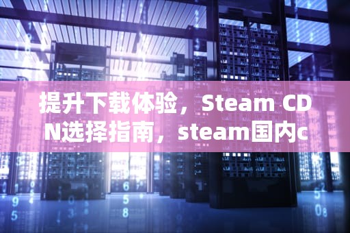 提升下载体验，Steam CDN选择指南，steam国内cdn