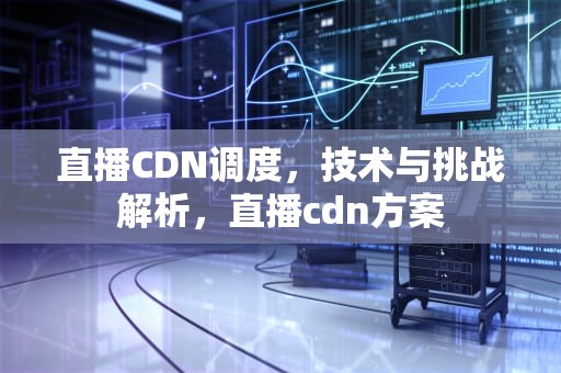 直播CDN调度，技术与挑战解析，直播cdn方案