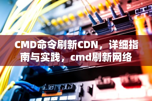 CMD命令刷新CDN，详细指南与实践，cmd刷新网络