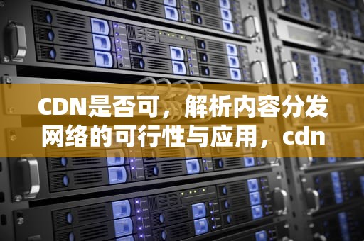 CDN是否可，解析内容分发网络的可行性与应用，cdn有用吗