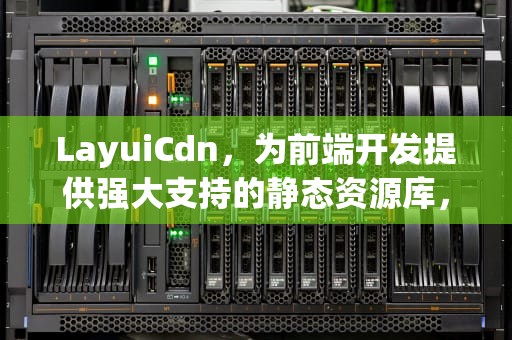 LayuiCdn，为前端开发提供强大支持的静态资源库，layuicdn访问失败