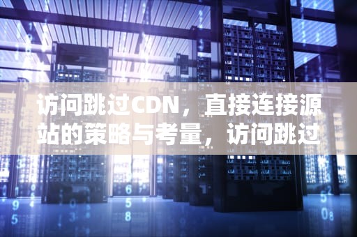 访问跳过CDN，直接连接源站的策略与考量，访问跳过信息 寄存器