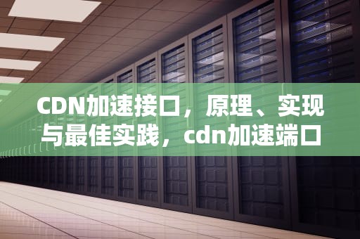 CDN加速接口，原理、实现与最佳实践，cdn加速端口