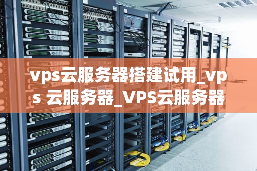 vps云服务器搭建试用_vps 云服务器_VPS云服务器搭建试用指南
