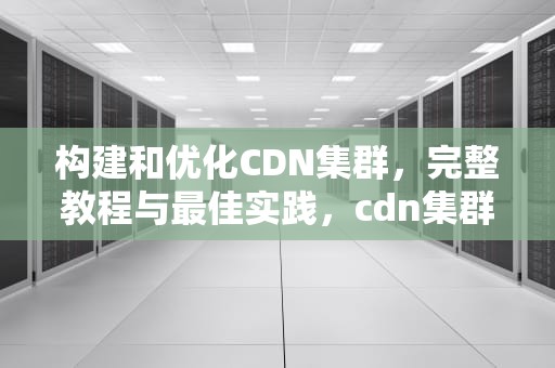 构建和优化CDN集群，完整教程与最佳实践，cdn集群防御