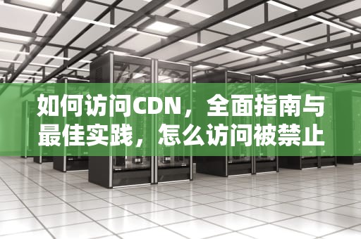 如何访问CDN，全面指南与最佳实践，怎么访问被禁止的网站