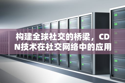 构建全球社交的桥梁，CDN技术在社交网络中的应用与优化，cdn全球社交节点