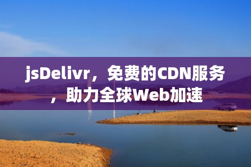jsDelivr，免费的CDN服务，助力全球Web加速