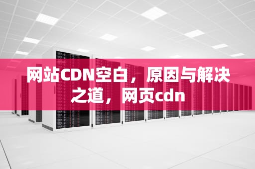 网站CDN空白，原因与解决之道，网页cdn