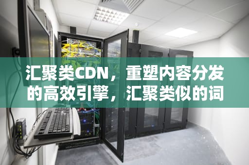 汇聚类CDN，重塑内容分发的高效引擎，汇聚类似的词语