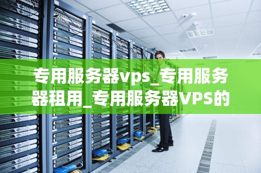 专用服务器vps_专用服务器租用_专用服务器VPS的优势与应用