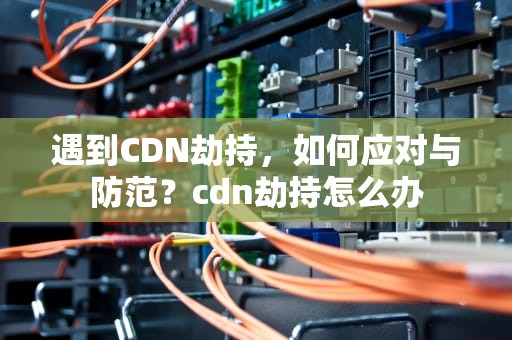 遇到CDN劫持，如何应对与防范？cdn劫持怎么办