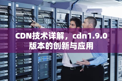 CDN技术详解，cdn1.9.0版本的创新与应用