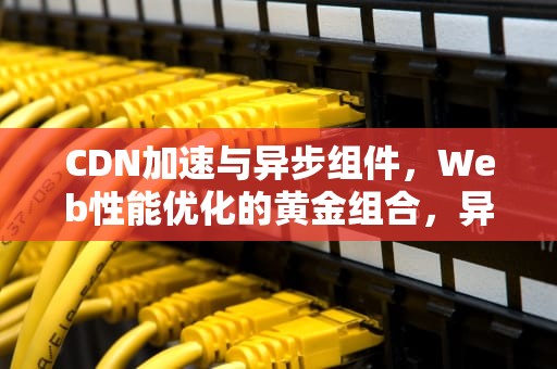 CDN加速与异步组件，Web性能优化的黄金组合，异步组件是什么