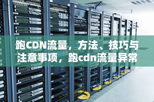 跑CDN流量，方法、技巧与注意事项，跑cdn流量异常