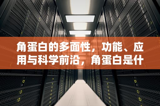 角蛋白的多面性，功能、应用与科学前沿，角蛋白是什么