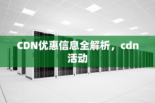 CDN优惠信息全解析，cdn活动