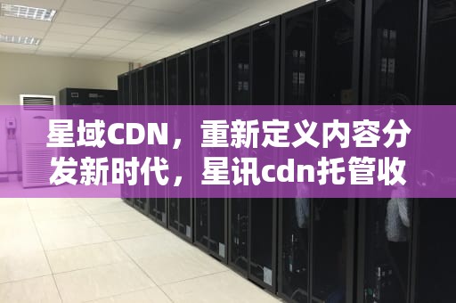 星域CDN，重新定义内容分发新时代，星讯cdn托管收益是骗局吗