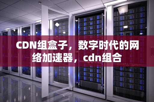 CDN组盒子，数字时代的网络加速器，cdn组合