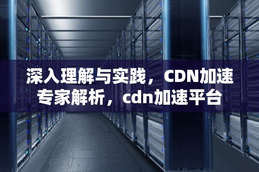 深入理解与实践，CDN加速专家解析，cdn加速平台