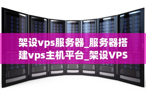 架设vps服务器_服务器搭建vps主机平台_架设VPS服务器的全面指南