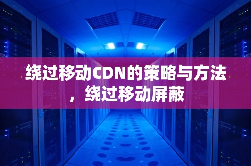绕过移动CDN的策略与方法，绕过移动屏蔽