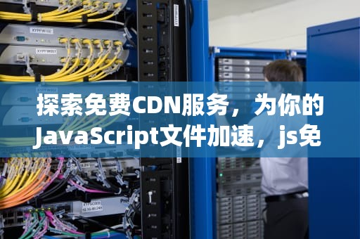 探索免费CDN服务，为你的JavaScript文件加速，js免费cdn