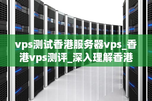 vps测试香港服务器vps_香港vps测评_深入理解香港服务器VPS的测试