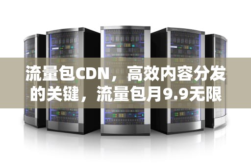 流量包CDN，高效内容分发的关键，流量包月9.9无限量