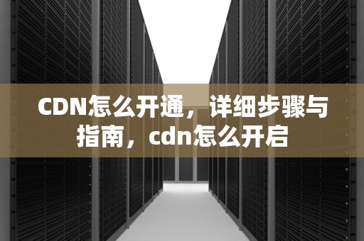 CDN怎么开通，详细步骤与指南，cdn怎么开启