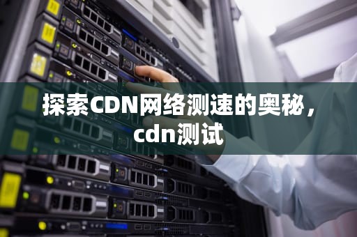 探索CDN网络测速的奥秘，cdn测试