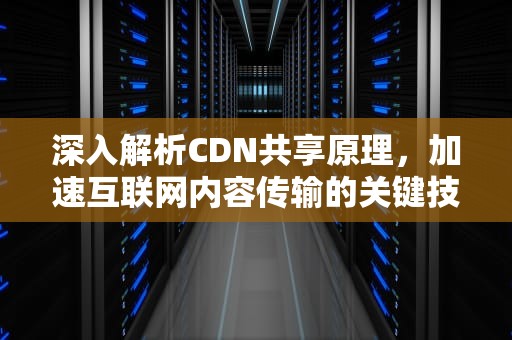 深入解析CDN共享原理，加速互联网内容传输的关键技术，cdn共享赚钱