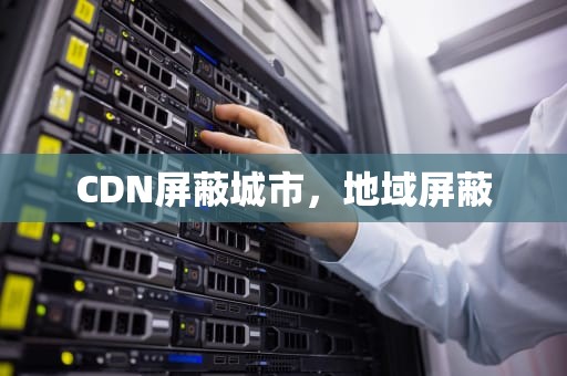 CDN屏蔽城市，地域屏蔽
