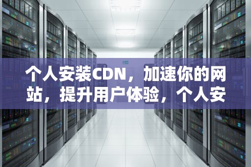 个人安装CDN，加速你的网站，提升用户体验，个人安装充电桩需要什么手续