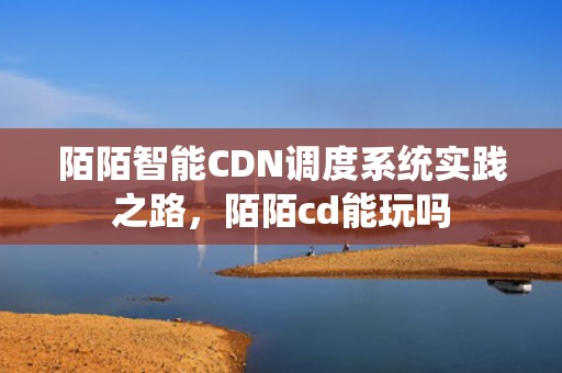 陌陌智能CDN调度系统实践之路，陌陌cd能玩吗