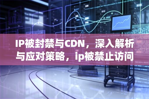 IP被封禁与CDN，深入解析与应对策略，ip被禁止访问是什么原因