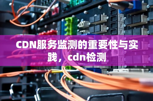 CDN服务监测的重要性与实践，cdn检测