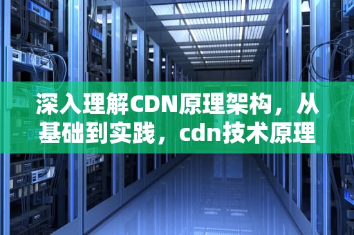 深入理解CDN原理架构，从基础到实践，cdn技术原理