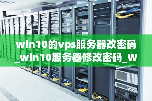 win10的vps服务器改密码_win10服务器修改密码_Win10 VPS服务器密码修改指南