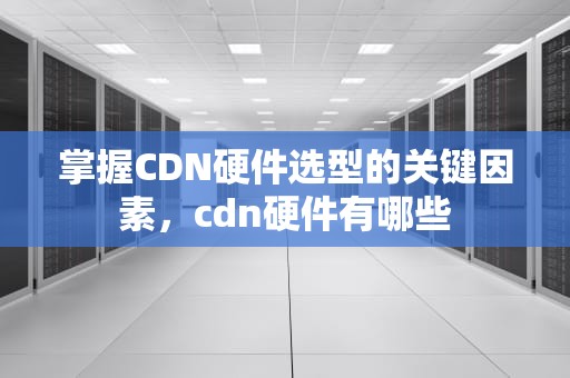 掌握CDN硬件选型的关键因素，cdn硬件有哪些