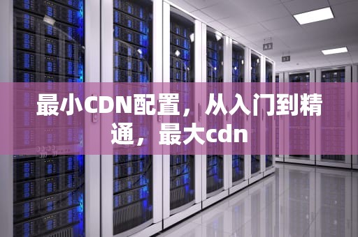 最小CDN配置，从入门到精通，最大cdn