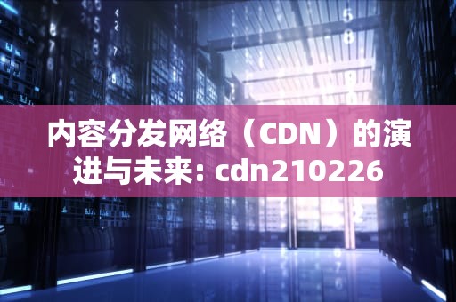 内容分发网络（CDN）的演进与未来: cdn210226