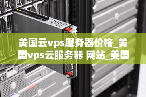 美国云vps服务器价格_美国vps云服务器 网站_美国云VPS服务器价格的全面分析