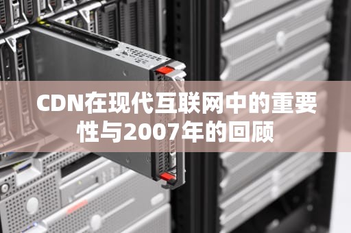 CDN在现代互联网中的重要性与2007年的回顾