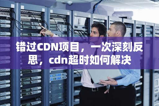 错过CDN项目，一次深刻反思，cdn超时如何解决