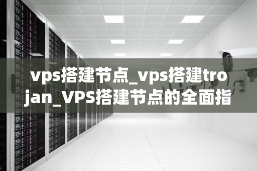vps搭建节点_vps搭建trojan_VPS搭建节点的全面指南
