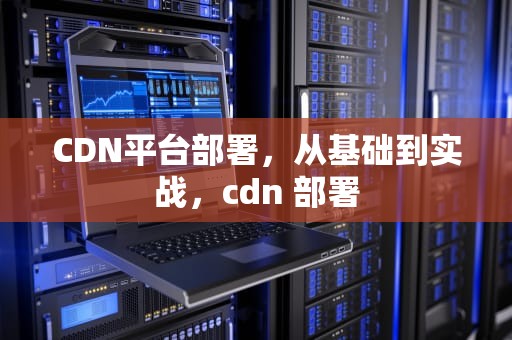 CDN平台部署，从基础到实战，cdn 部署