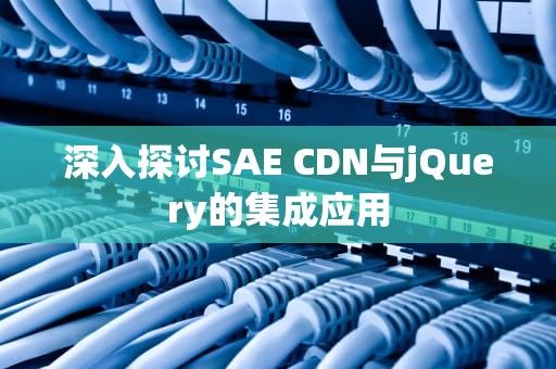 深入探讨SAE CDN与jQuery的集成应用